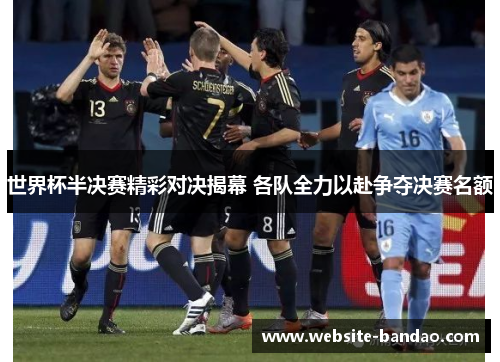 世界杯半决赛精彩对决揭幕 各队全力以赴争夺决赛名额