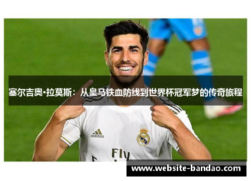塞尔吉奥·拉莫斯：从皇马铁血防线到世界杯冠军梦的传奇旅程