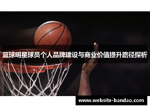 篮球明星球员个人品牌建设与商业价值提升路径探析