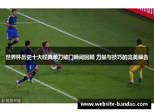 世界杯历史十大经典单刀破门瞬间回顾 力量与技巧的完美融合