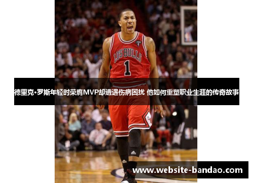 德里克·罗斯年轻时荣膺MVP却遭遇伤病困扰 他如何重塑职业生涯的传奇故事