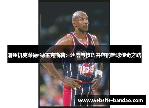 滑翔机克莱德·德雷克斯勒：速度与技巧并存的篮球传奇之路