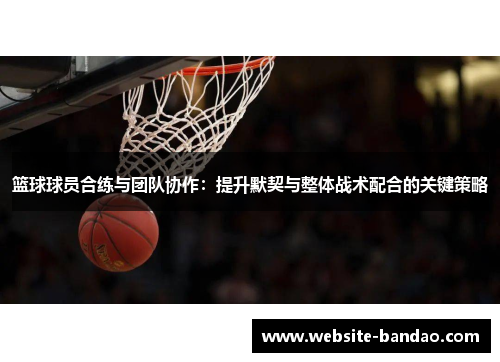 篮球球员合练与团队协作：提升默契与整体战术配合的关键策略