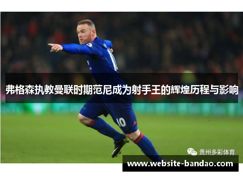 弗格森执教曼联时期范尼成为射手王的辉煌历程与影响