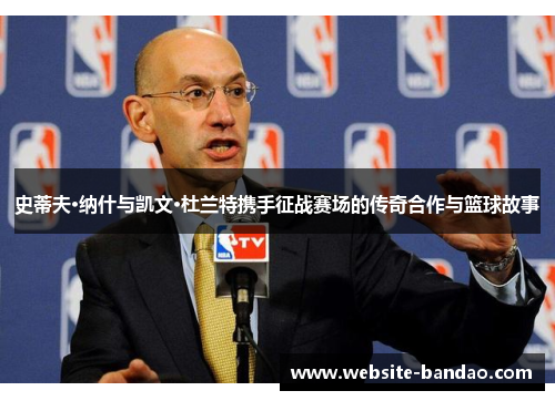 史蒂夫·纳什与凯文·杜兰特携手征战赛场的传奇合作与篮球故事