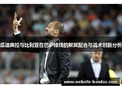 瓜迪奥拉与比利亚在巴萨锋线的默契配合与战术创新分析