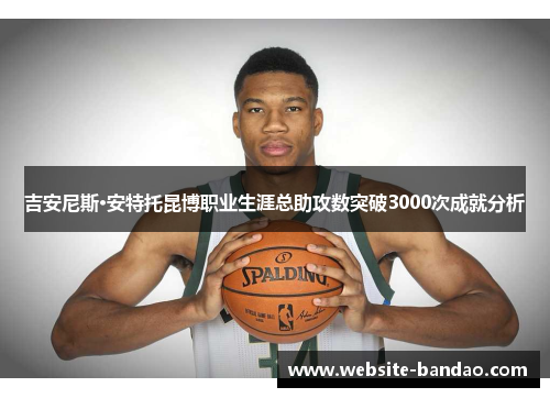 吉安尼斯·安特托昆博职业生涯总助攻数突破3000次成就分析