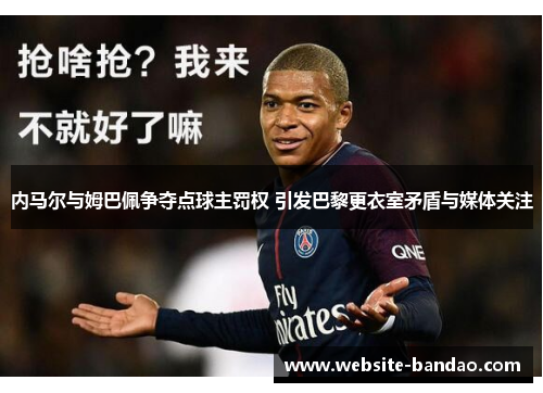 内马尔与姆巴佩争夺点球主罚权 引发巴黎更衣室矛盾与媒体关注