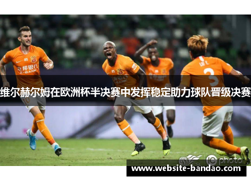 维尔赫尔姆在欧洲杯半决赛中发挥稳定助力球队晋级决赛