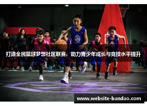 打造全民篮球梦想社区联赛，助力青少年成长与竞技水平提升
