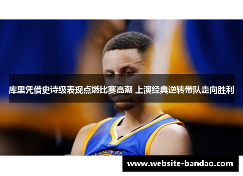 库里凭借史诗级表现点燃比赛高潮 上演经典逆转带队走向胜利