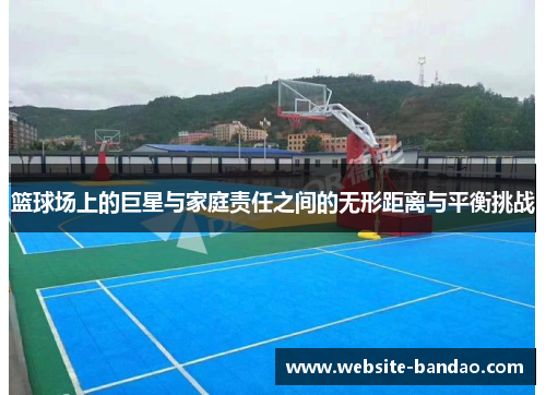 篮球场上的巨星与家庭责任之间的无形距离与平衡挑战