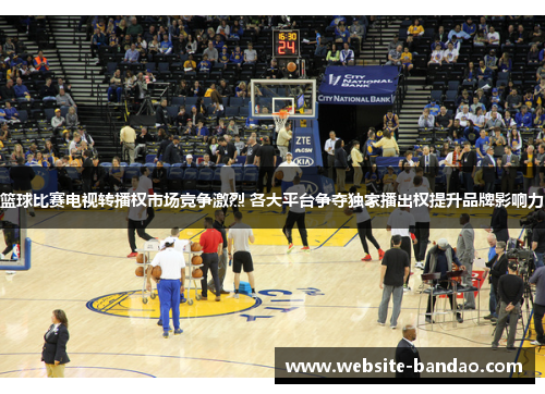 篮球比赛电视转播权市场竞争激烈 各大平台争夺独家播出权提升品牌影响力