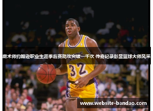 魔术师约翰逊职业生涯季后赛助攻突破一千次 传奇纪录彰显篮球大师风采