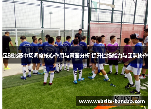 足球比赛中场调度核心作用与策略分析 提升控场能力与团队协作