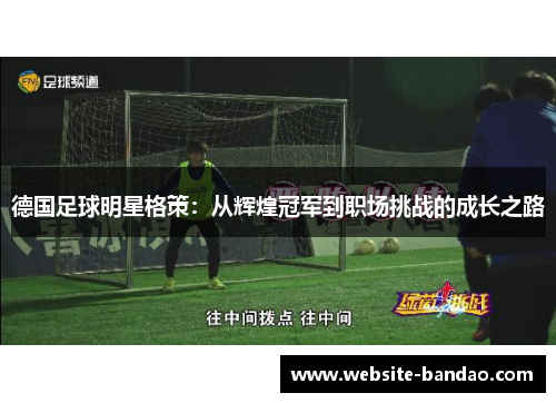 德国足球明星格策：从辉煌冠军到职场挑战的成长之路