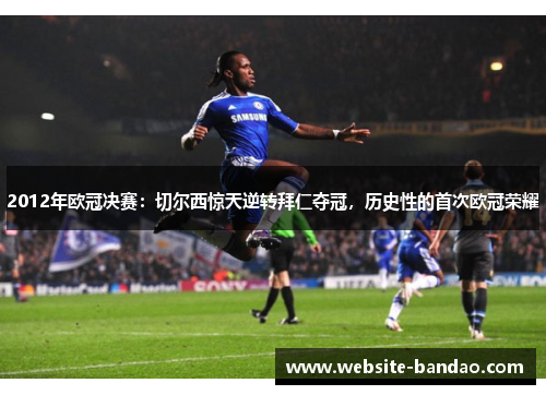 2012年欧冠决赛：切尔西惊天逆转拜仁夺冠，历史性的首次欧冠荣耀
