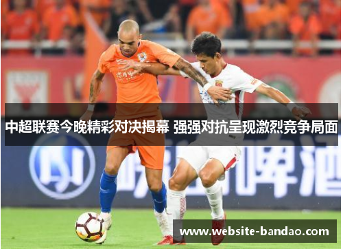 中超联赛今晚精彩对决揭幕 强强对抗呈现激烈竞争局面
