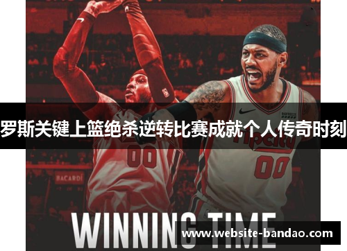 罗斯关键上篮绝杀逆转比赛成就个人传奇时刻