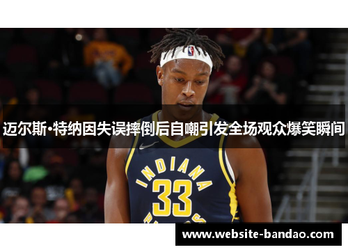 迈尔斯·特纳因失误摔倒后自嘲引发全场观众爆笑瞬间
