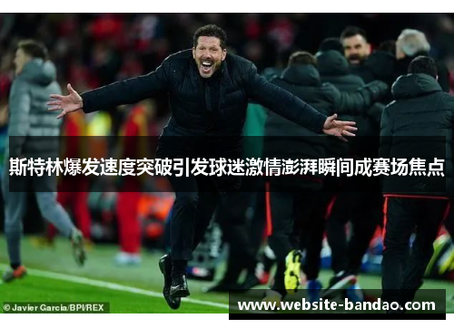 斯特林爆发速度突破引发球迷激情澎湃瞬间成赛场焦点
