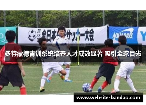 多特蒙德青训系统培养人才成效显著 吸引全球目光