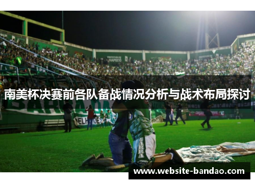 南美杯决赛前各队备战情况分析与战术布局探讨