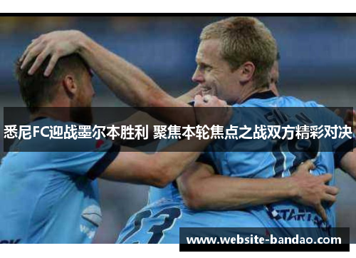 悉尼FC迎战墨尔本胜利 聚焦本轮焦点之战双方精彩对决
