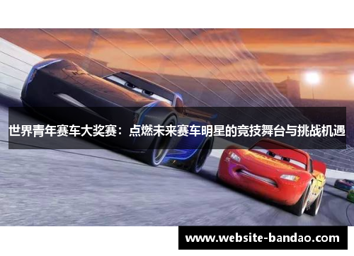 世界青年赛车大奖赛：点燃未来赛车明星的竞技舞台与挑战机遇