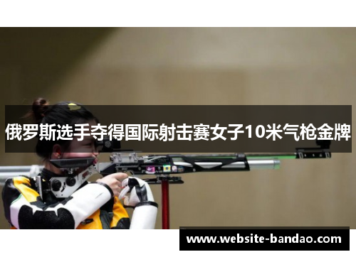 俄罗斯选手夺得国际射击赛女子10米气枪金牌