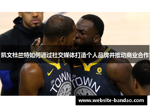 凯文杜兰特如何通过社交媒体打造个人品牌并推动商业合作