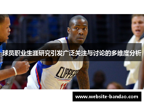 球员职业生涯研究引发广泛关注与讨论的多维度分析