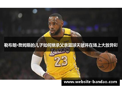 勒布朗·詹姆斯的儿子如何继承父亲篮球天赋并在场上大放异彩