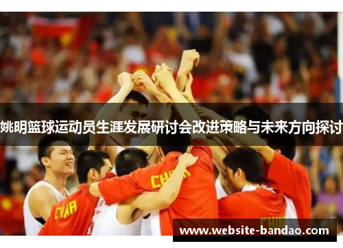 姚明篮球运动员生涯发展研讨会改进策略与未来方向探讨