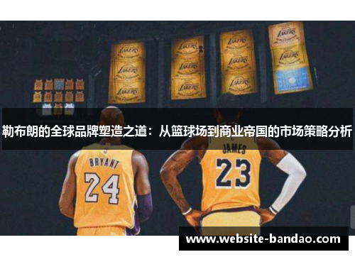 勒布朗的全球品牌塑造之道：从篮球场到商业帝国的市场策略分析