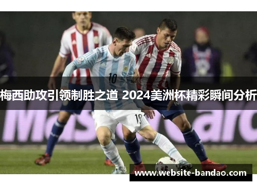 梅西助攻引领制胜之道 2024美洲杯精彩瞬间分析