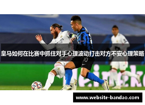 皇马如何在比赛中抓住对手心理波动打击对方不安心理策略