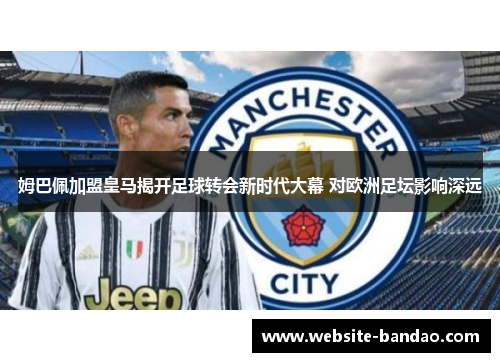姆巴佩加盟皇马揭开足球转会新时代大幕 对欧洲足坛影响深远