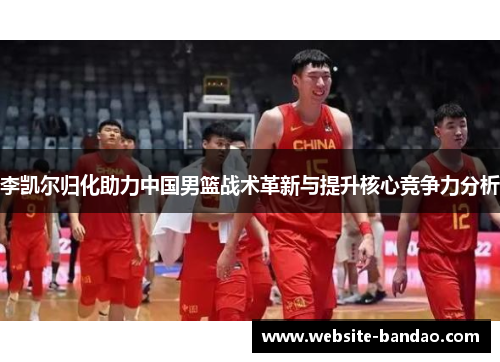 李凯尔归化助力中国男篮战术革新与提升核心竞争力分析