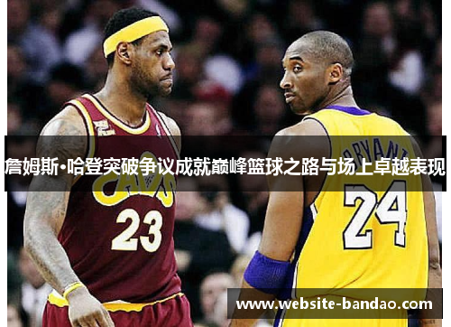 詹姆斯·哈登突破争议成就巅峰篮球之路与场上卓越表现