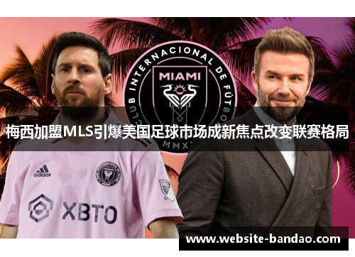 梅西加盟MLS引爆美国足球市场成新焦点改变联赛格局