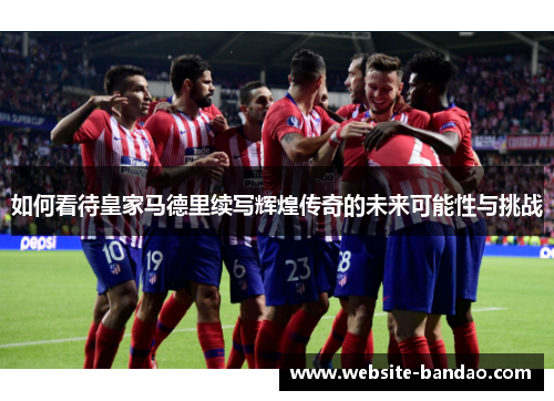 如何看待皇家马德里续写辉煌传奇的未来可能性与挑战
