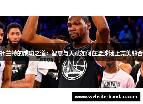杜兰特的成功之道：智慧与天赋如何在篮球场上完美融合