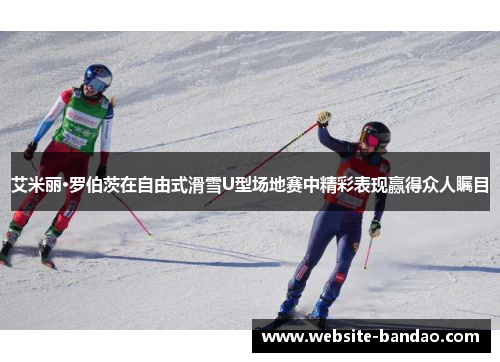 艾米丽·罗伯茨在自由式滑雪U型场地赛中精彩表现赢得众人瞩目
