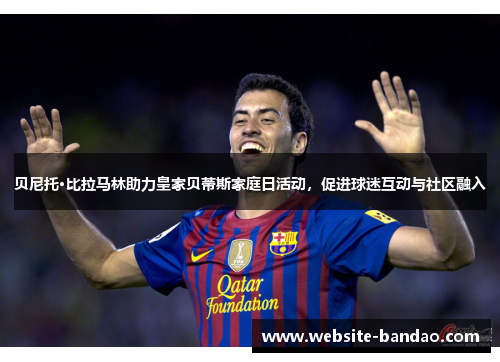 贝尼托·比拉马林助力皇家贝蒂斯家庭日活动，促进球迷互动与社区融入