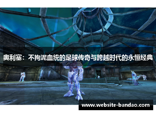 奥利塞：不拘泥血统的足球传奇与跨越时代的永恒经典