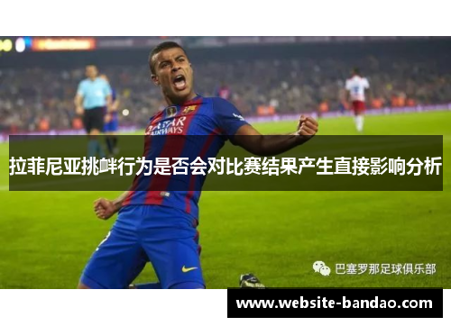 拉菲尼亚挑衅行为是否会对比赛结果产生直接影响分析