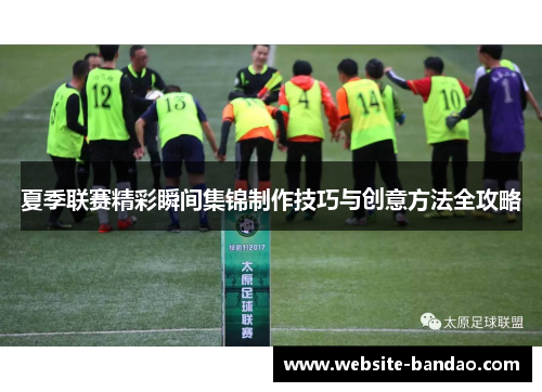 夏季联赛精彩瞬间集锦制作技巧与创意方法全攻略
