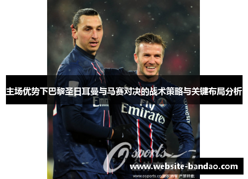 主场优势下巴黎圣日耳曼与马赛对决的战术策略与关键布局分析