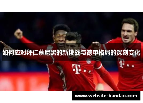 如何应对拜仁慕尼黑的新挑战与德甲格局的深刻变化